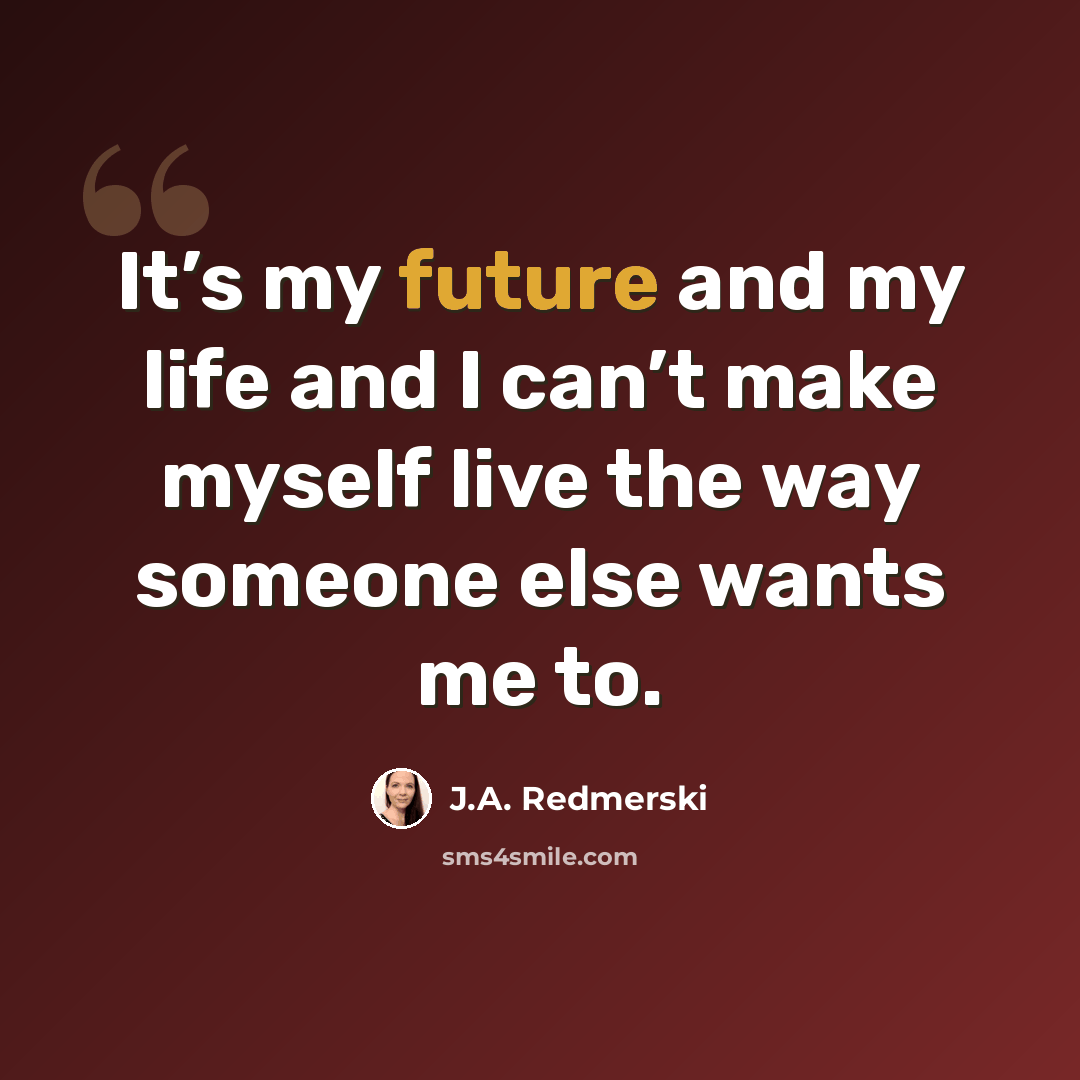 “It’s my future and my life and I can’t make myself live the way someone else wants me to.” quote by J.A. Redmerski