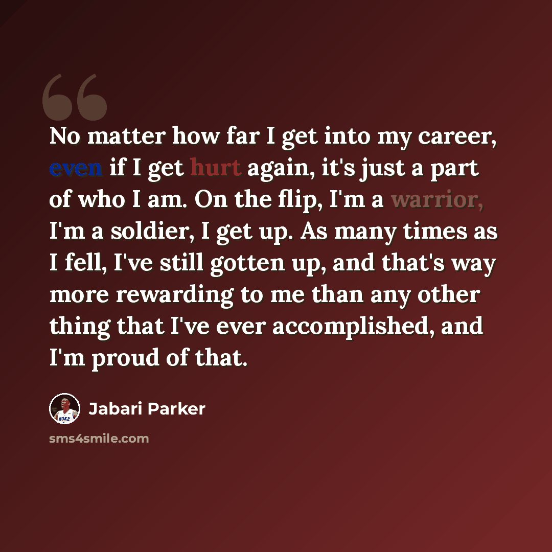 “No matter how far I get into my career, even if I get hurt again, it's just a part of who I am. On the flip, I'm a warrior, I'm a soldier, I get up. As many times as I fell, I've still gotten up, and that's way more rewarding to me than any other thing that I've ever accomplished, and I'm proud of…” quote by Jabari Parker