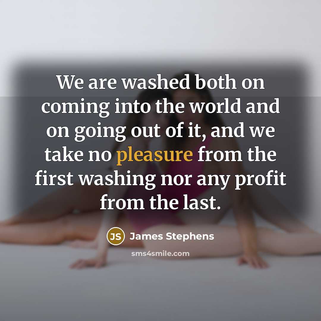 “We are washed both on coming into the world and on going out of it, and we take no pleasure from the first washing nor any profit from the last.” quote by James Stephens