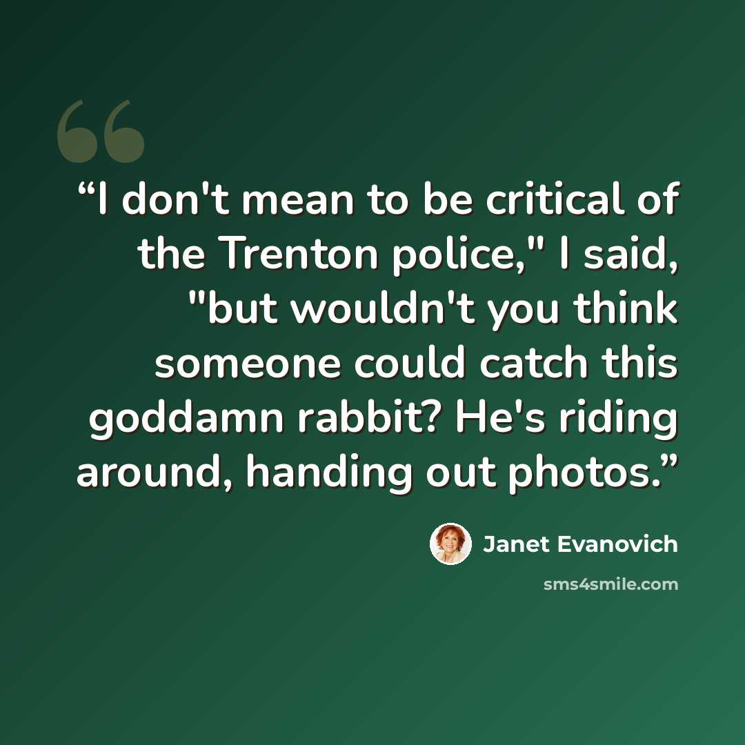 “I don't mean to be critical of the Trenton police," I said, "but wouldn't you think someone could catch this goddamn rabbit? He's riding around, handing out photos.” quote by Janet Evanovich