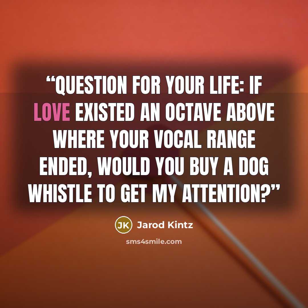 “Question for your life: If love existed an octave above where your vocal range ended, would you buy a dog whistle to get my attention?” quote by Jarod Kintz