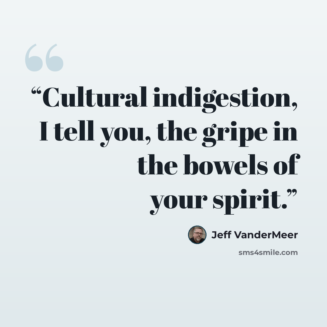 “Cultural indigestion, I tell you, the gripe in the bowels of your spirit.” quote by Jeff VanderMeer