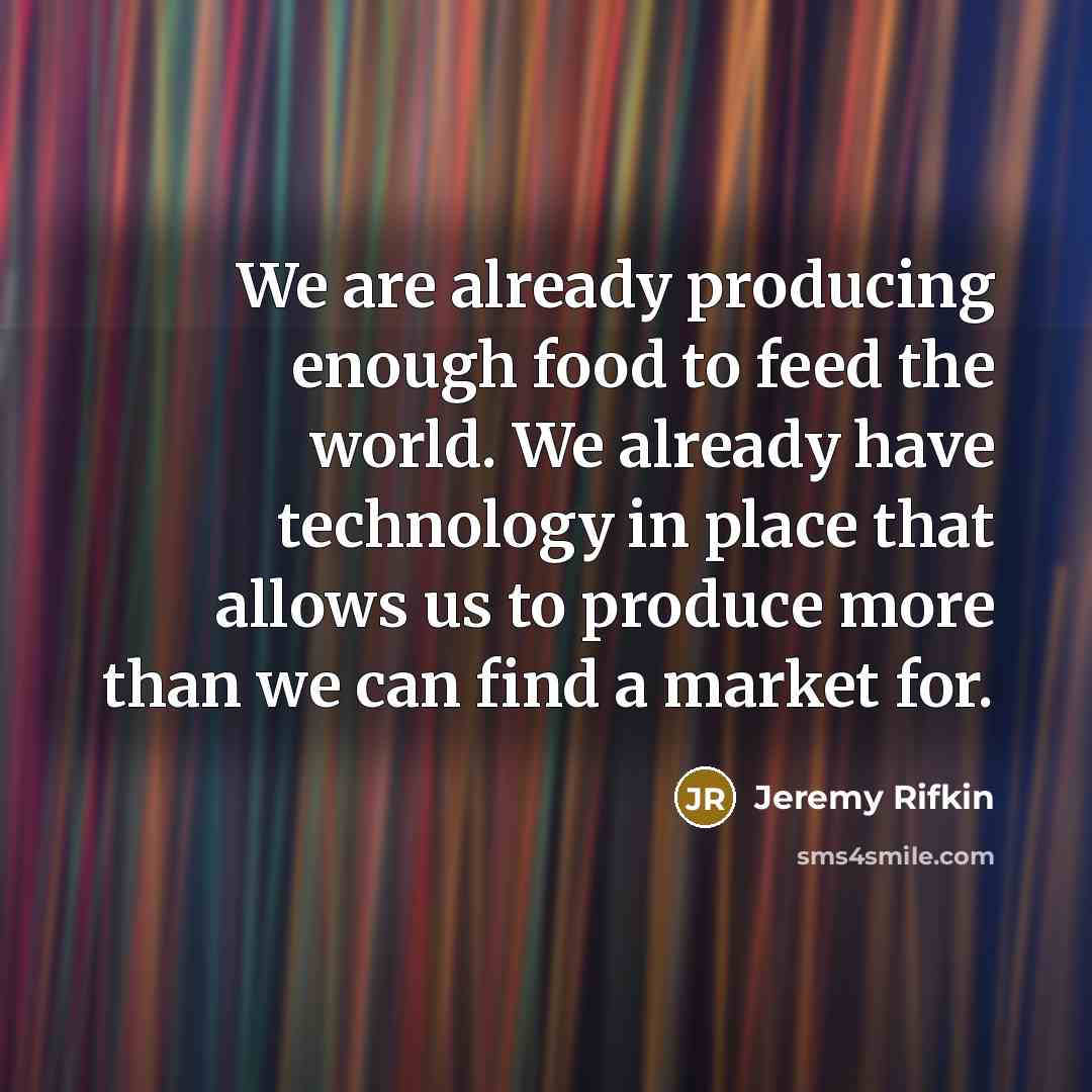 “We are already producing enough food to feed the world. We already have technology in place that allows us to produce more than we can find a market for.” quote by Jeremy Rifkin