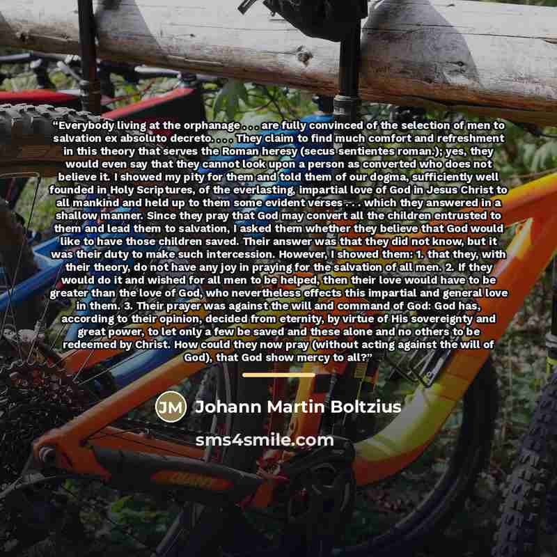 “Everybody living at the orphanage . . . are fully convinced of the selection of men to salvation ex absoluto decreto. . . . They claim to find much comfort and refreshment in this theory that serves the Roman heresy (secus sentientes roman.); yes, they would even say that they cannot look upon a…” quote by Johann Martin Boltzius