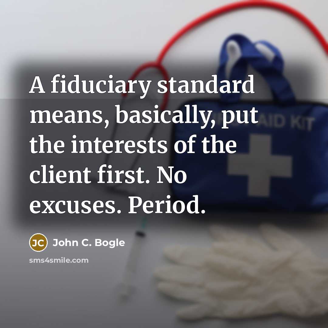 “A fiduciary standard means, basically, put the interests of the client first. No excuses. Period.” quote by John C. Bogle