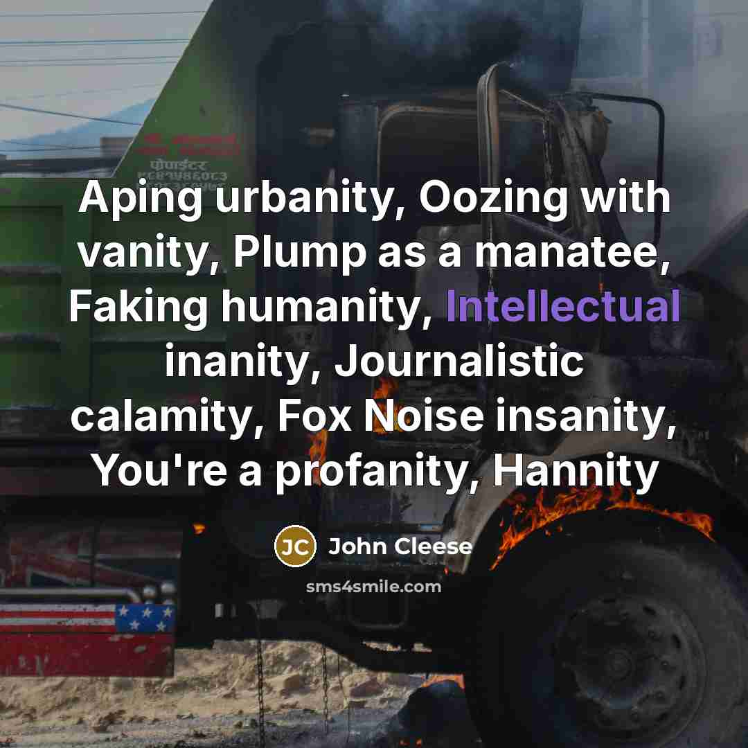 “Aping urbanity, Oozing with vanity, Plump as a manatee, Faking humanity, Intellectual inanity, Journalistic calamity, Fox Noise insanity, You're a profanity, Hannity” quote by John Cleese