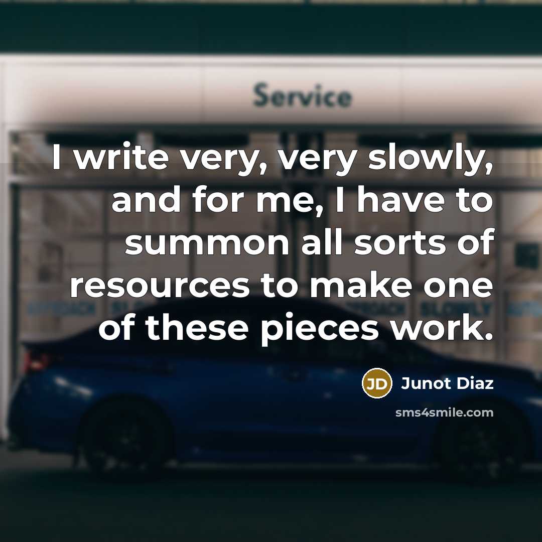 “I write very, very slowly, and for me, I have to summon all sorts of resources to make one of these pieces work.” quote by Junot Diaz