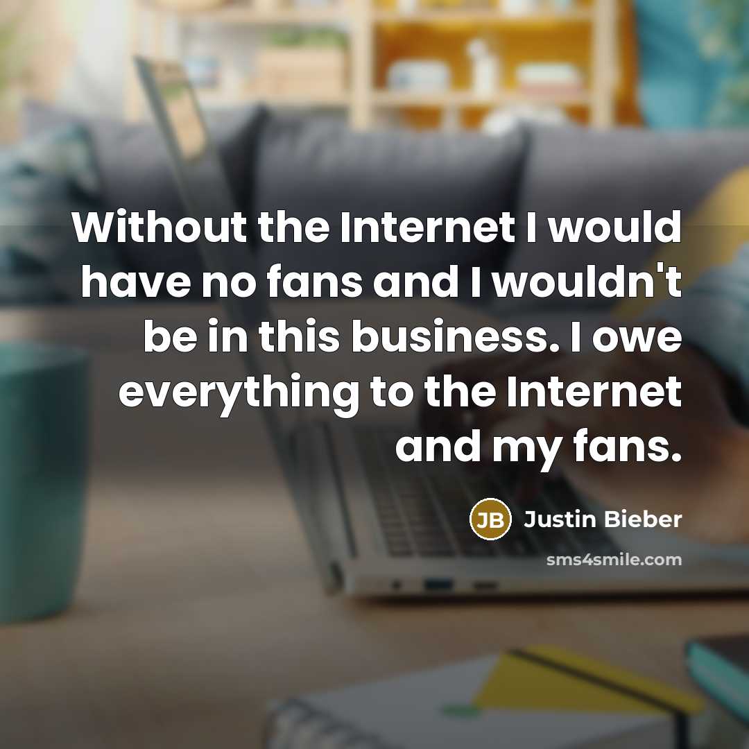 “Without the Internet I would have no fans and I wouldn't be in this business. I owe everything to the Internet and my fans.” quote by Justin Bieber