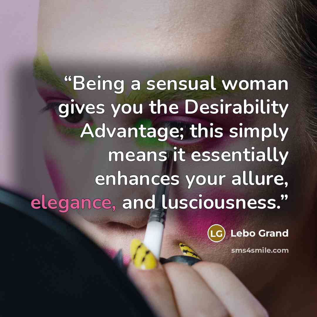 “Being a sensual woman gives you the Desirability Advantage; this simply means it essentially enhances your allure, elegance, and lusciousness.” quote by Lebo Grand