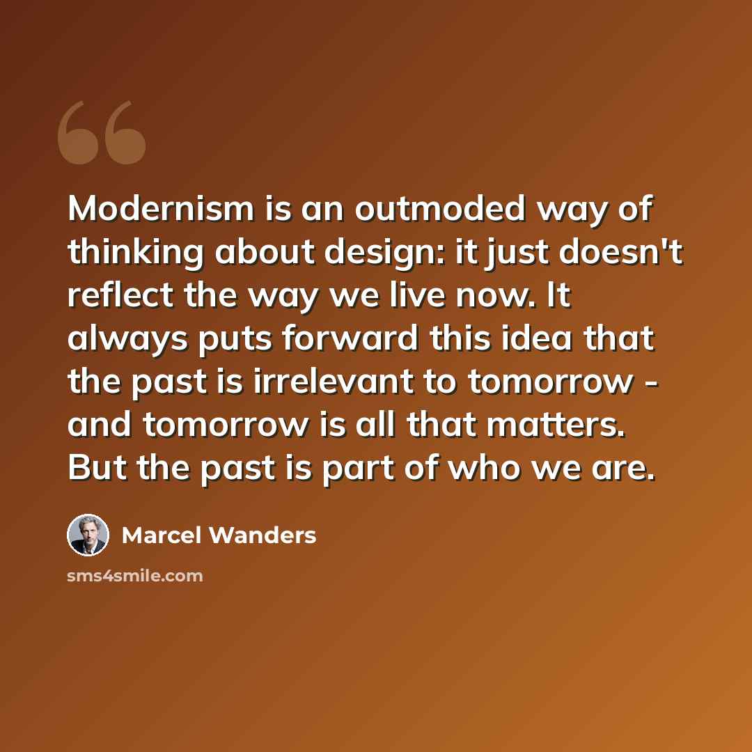 “Modernism is an outmoded way of thinking about design: it just doesn't reflect the way we live now. It always puts forward this idea that the past is irrelevant to tomorrow - and tomorrow is all that matters. But the past is part of who we are.” quote by Marcel Wanders