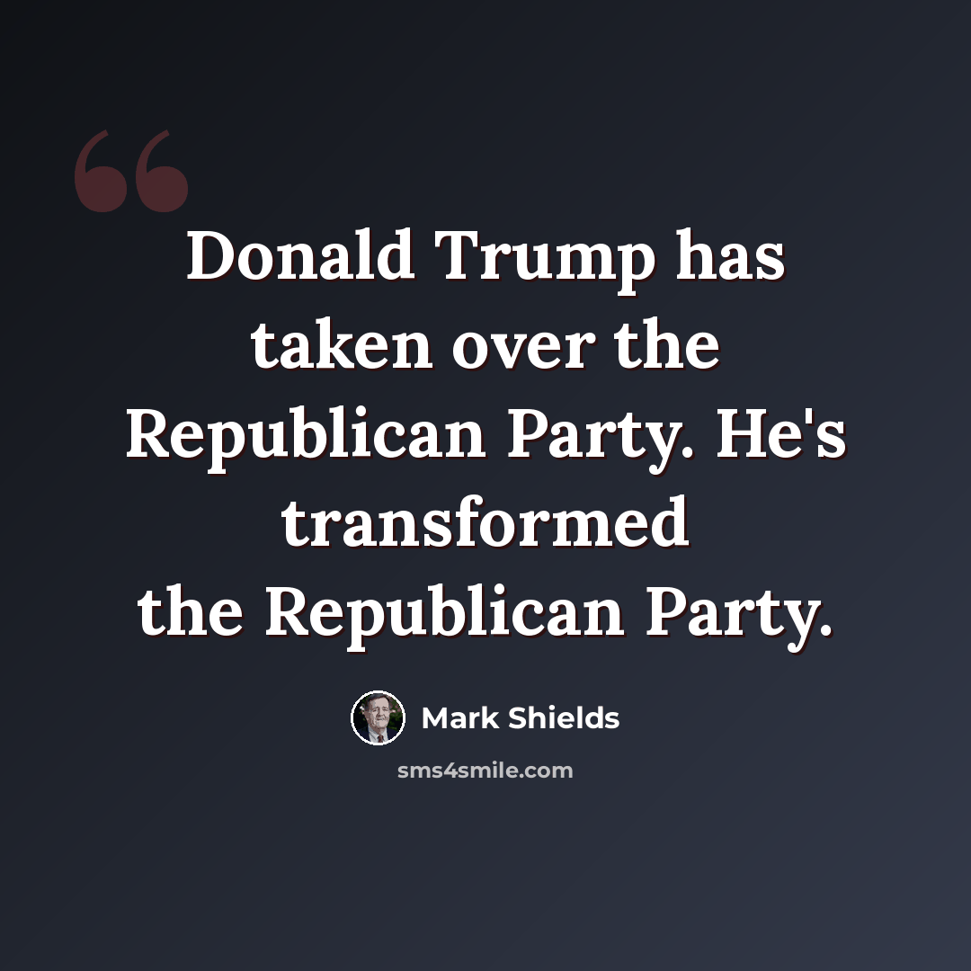 “Donald Trump has taken over the Republican Party. He's transformed the Republican Party.” quote by Mark Shields