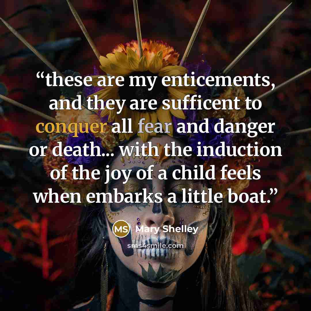 “these are my enticements, and they are sufficent to conquer all fear and danger or death... with the induction of the joy of a child feels when embarks a little boat.” quote by Mary Shelley