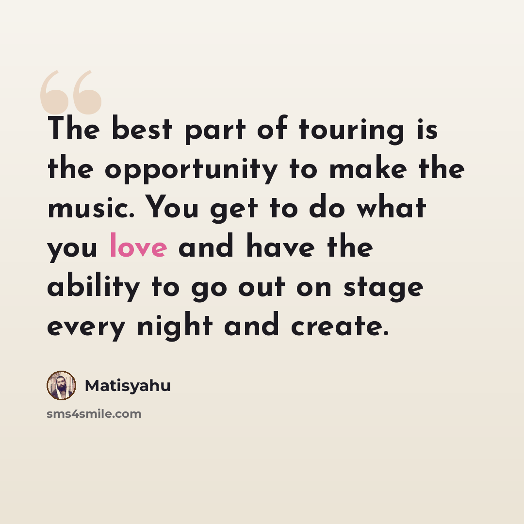 “The best part of touring is the opportunity to make the music. You get to do what you love and have the ability to go out on stage every night and create.” quote by Matisyahu