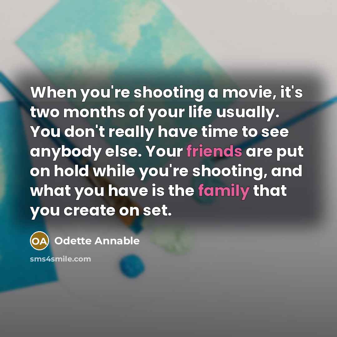 “When you're shooting a movie, it's two months of your life usually. You don't really have time to see anybody else. Your friends are put on hold while you're shooting, and what you have is the family that you create on set.” quote by Odette Annable