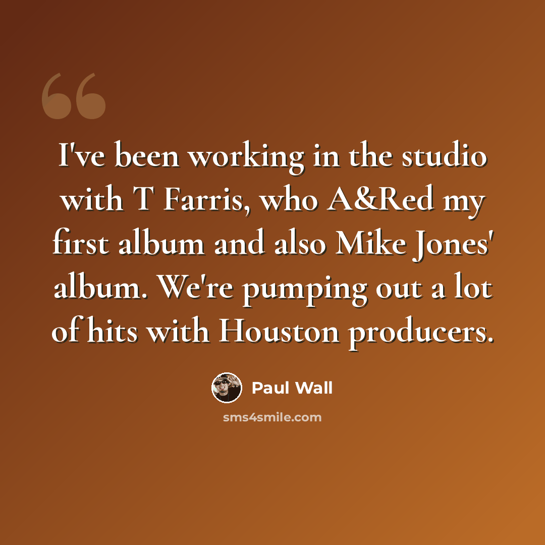 “I've been working in the studio with T Farris, who A&Red my first album and also Mike Jones' album. We're pumping out a lot of hits with Houston producers.” quote by Paul Wall