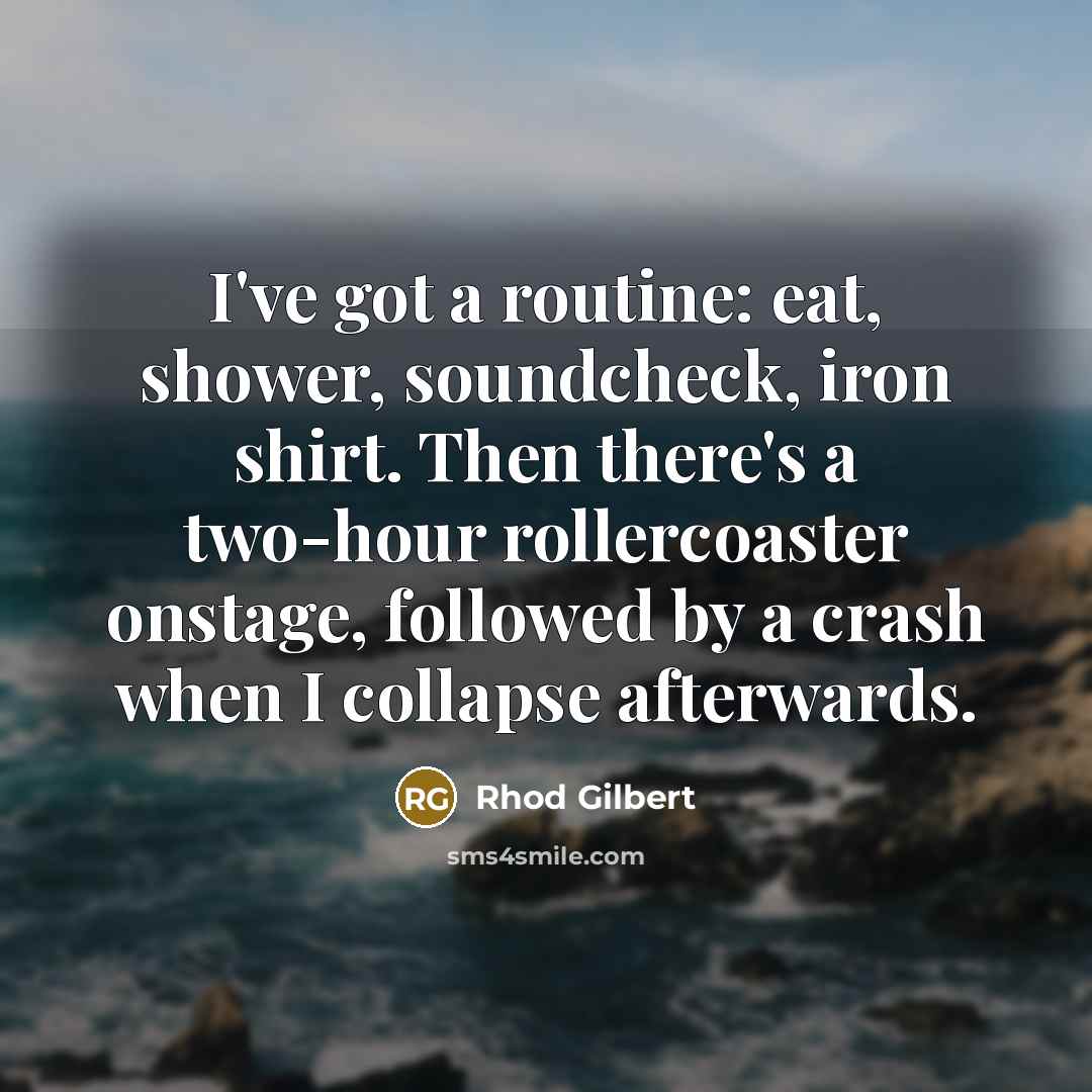 “I've got a routine: eat, shower, soundcheck, iron shirt. Then there's a two-hour rollercoaster onstage, followed by a crash when I collapse afterwards.” quote by Rhod Gilbert