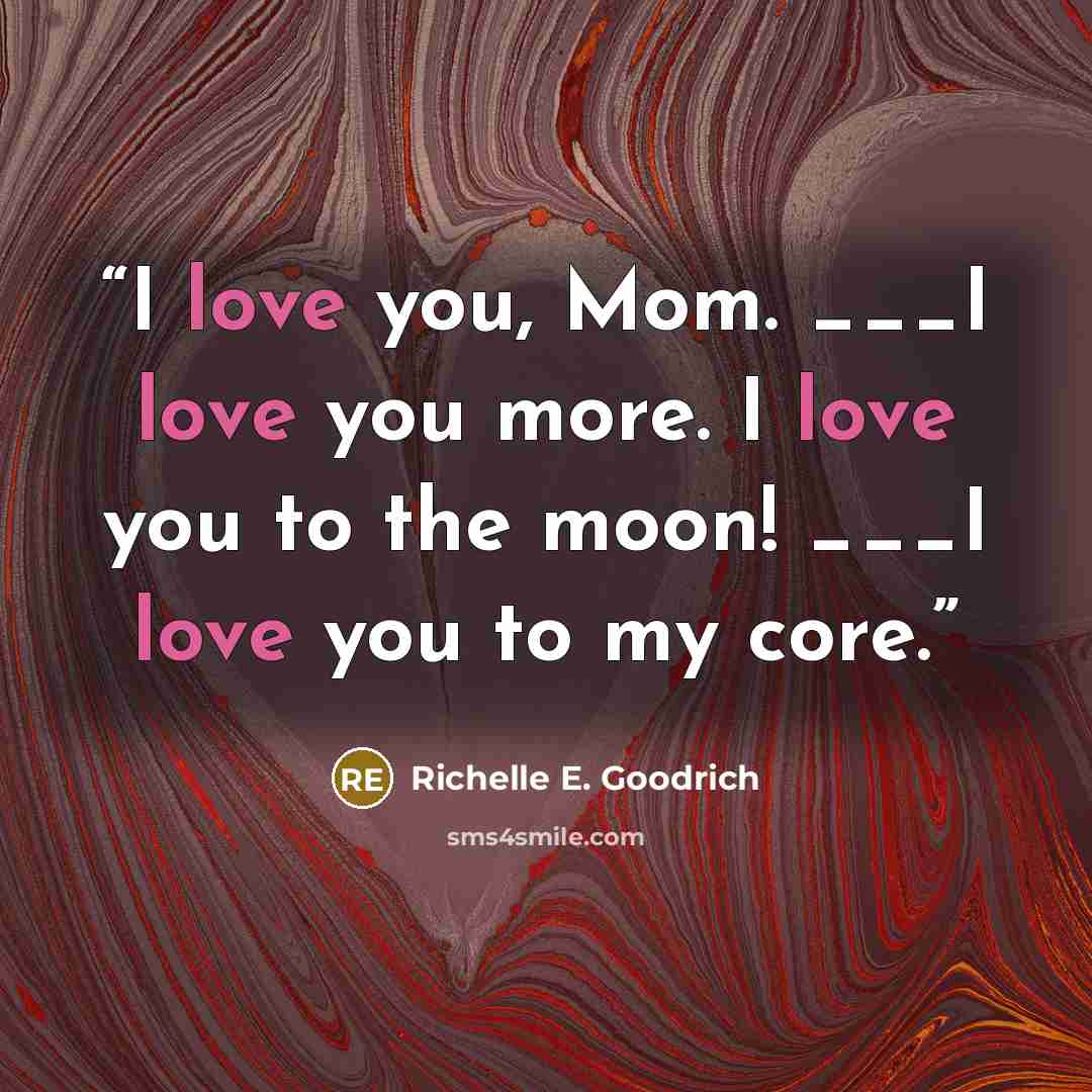 “I love you, Mom. ___I love you more. I love you to the moon! ___I love you to my core.” quote by Richelle E. Goodrich