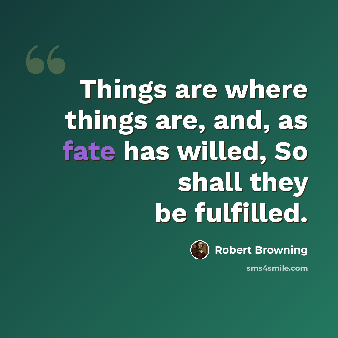 “Things are where things are, and, as fate has willed, So shall they be fulfilled.” quote by Robert Browning