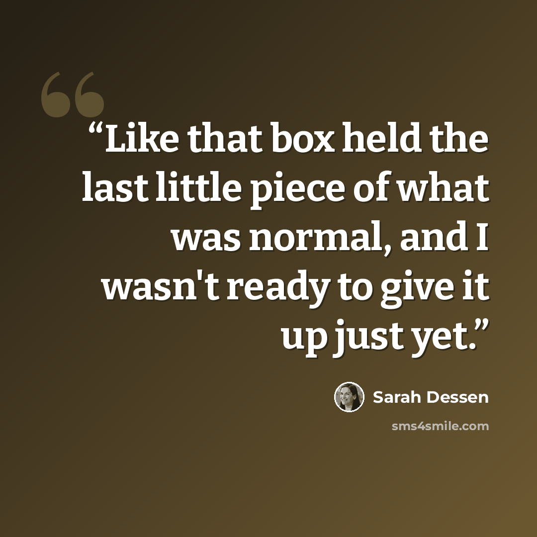 “Like that box held the last little piece of what was normal, and I wasn't ready to give it up just yet.” quote by Sarah Dessen