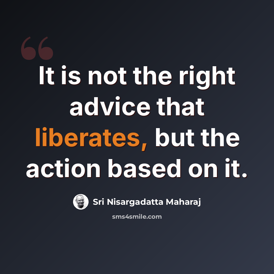 “It is not the right advice that liberates, but the action based on it.” quote by Sri Nisargadatta Maharaj