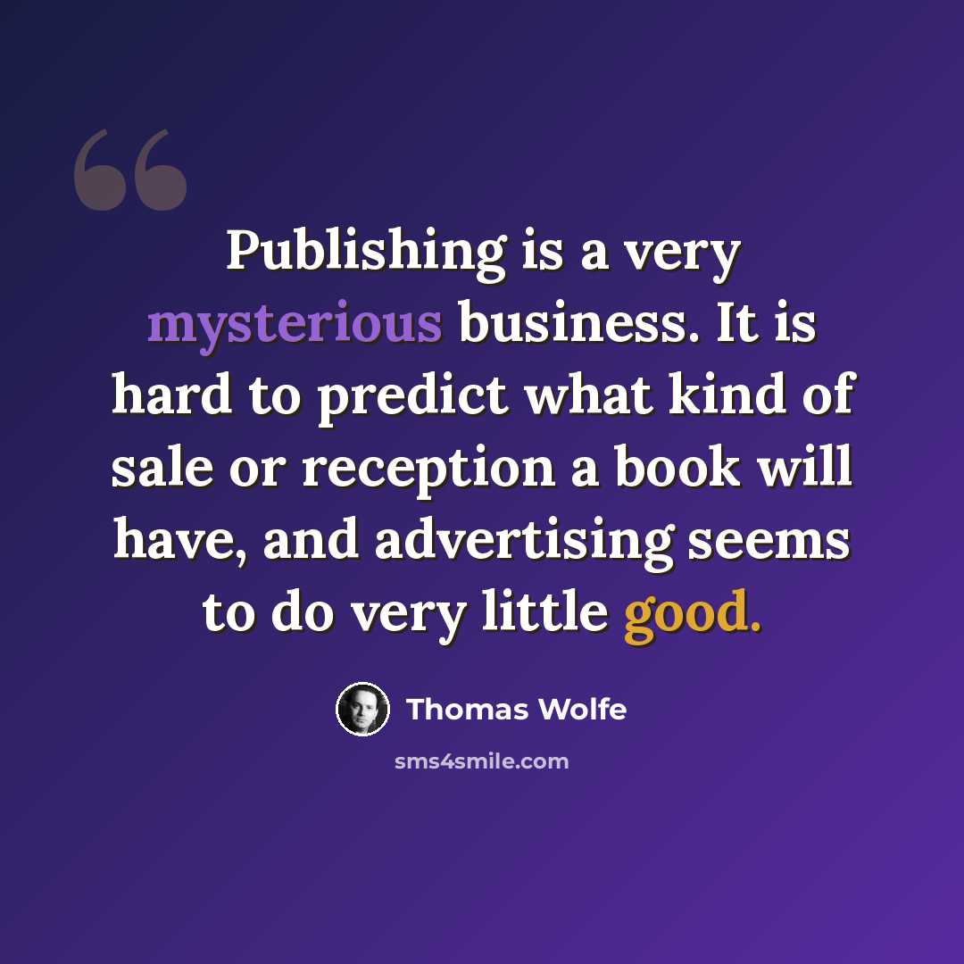 “Publishing is a very mysterious business. It is hard to predict what kind of sale or reception a book will have, and advertising seems to do very little good.” quote by Thomas Wolfe