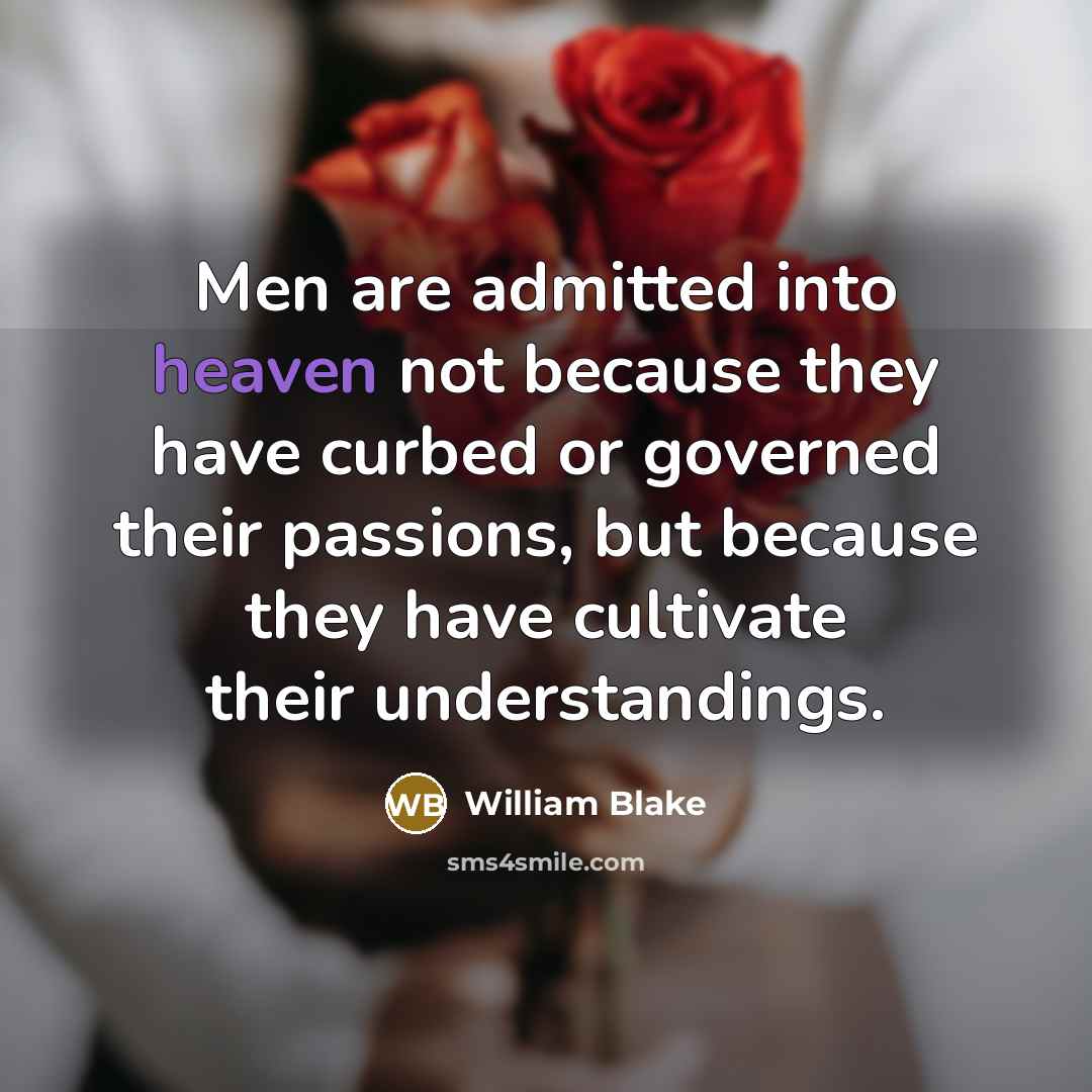 “Men are admitted into heaven not because they have curbed or governed their passions, but because they have cultivate their understandings.” quote by William Blake
