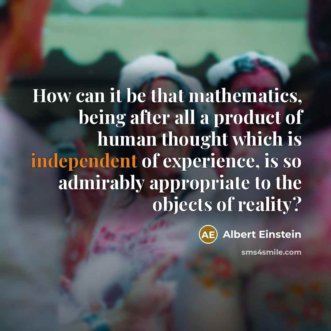 “How can it be that mathematics, being after all a product of human thought which is independent of experience, is so admirably appropriate to the objects of reality?” quote by Albert Einstein