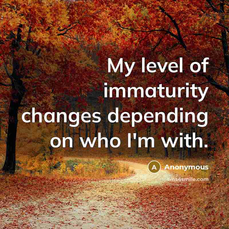 “My level of immaturity changes depending on who I'm with.” quote by Anonymous