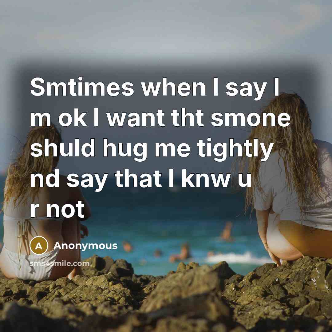 “Smtimes when I say I m ok I want tht smone shuld hug me tightly nd say that I knw u r not” quote by Anonymous