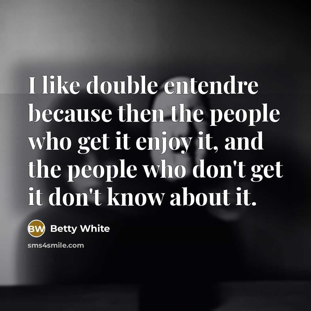“I like double entendre because then the people who get it enjoy it, and the people who don't get it don't know about it.” quote by Betty White