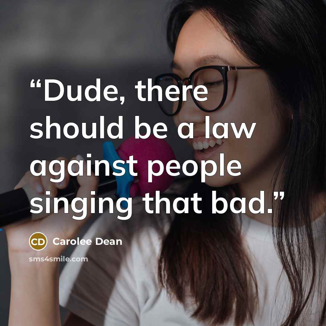 “Dude, there should be a law against people singing that bad.” quote by Carolee Dean
