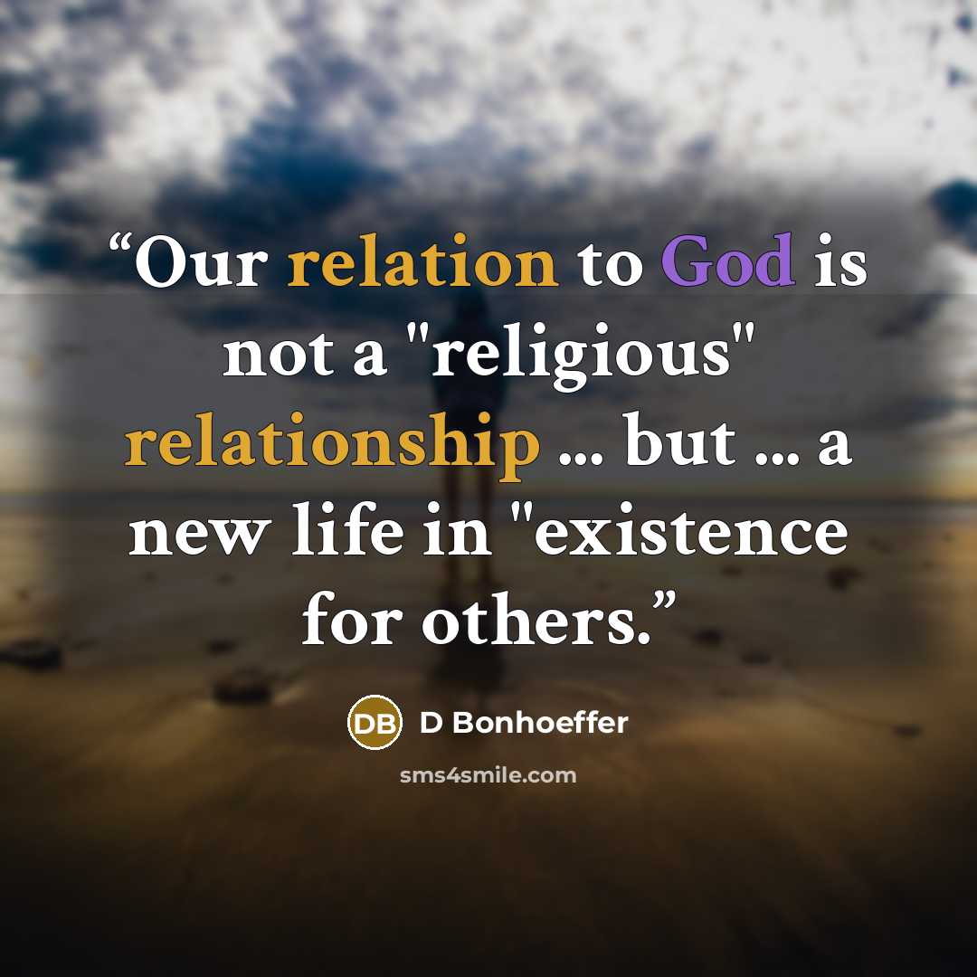“Our relation to God is not a "religious" relationship ... but ... a new life in "existence for others.” quote by D Bonhoeffer