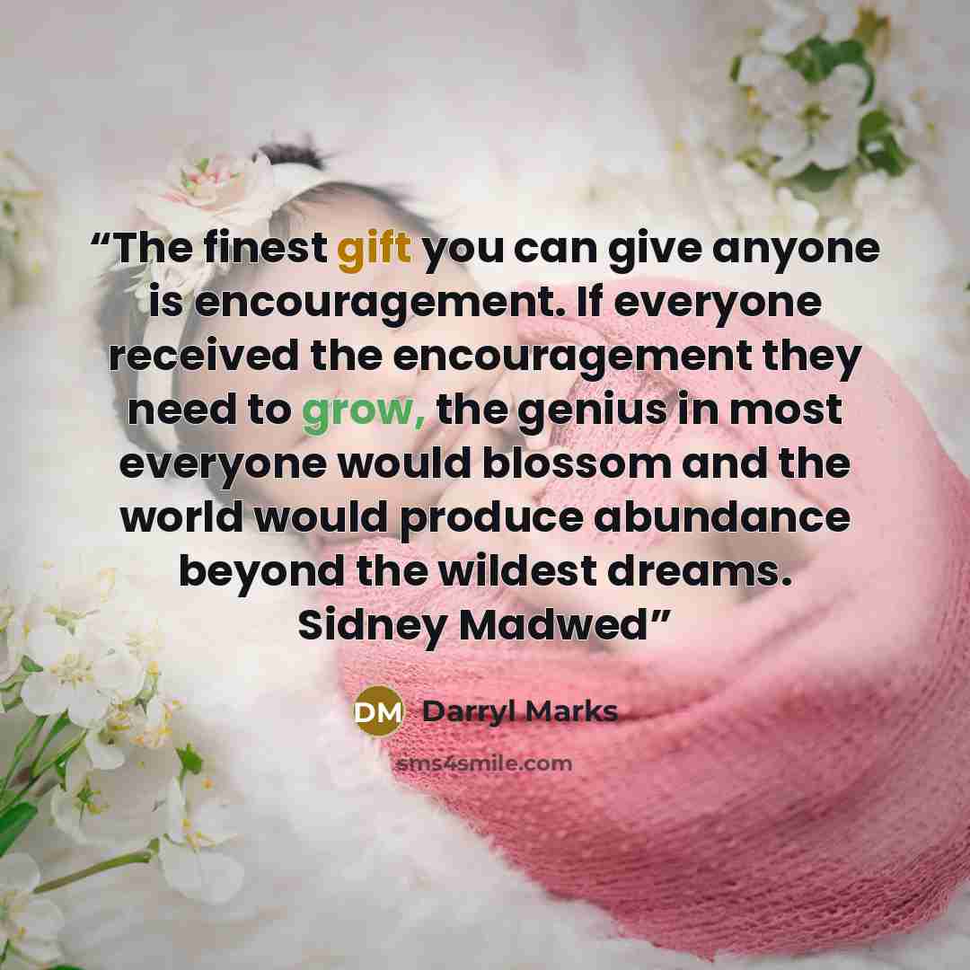 “The finest gift you can give anyone is encouragement. If everyone received the encouragement they need to grow, the genius in most everyone would blossom and the world would produce abundance beyond the wildest dreams. Sidney Madwed” quote by Darryl Marks