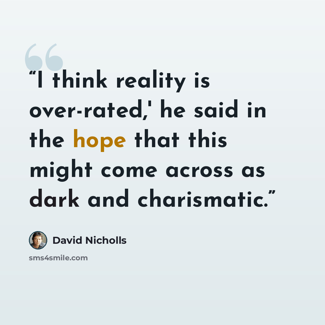“I think reality is over-rated,' he said in the hope that this might come across as dark and charismatic.” quote by David Nicholls