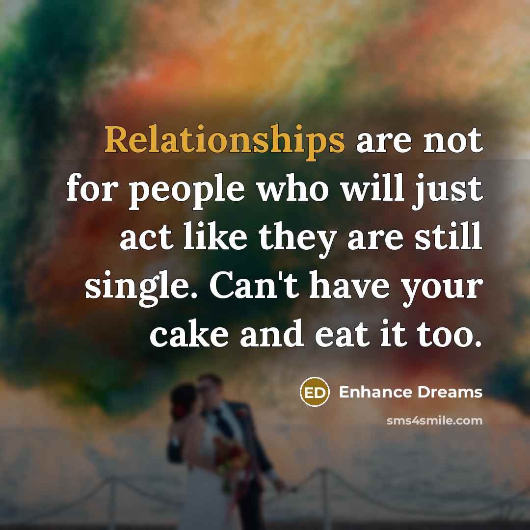 “Relationships are not for people who will just act like they are still single. Can't have your cake and eat it too.” quote by Enhance Dreams