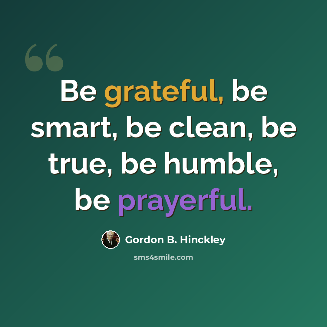 “Be grateful, be smart, be clean, be true, be humble, be prayerful.” quote by Gordon B. Hinckley