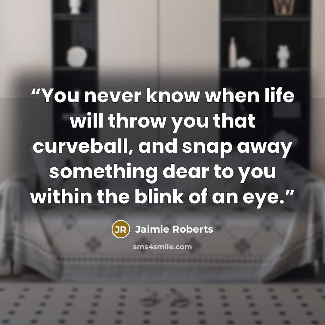 “You never know when life will throw you that curveball, and snap away something dear to you within the blink of an eye.” quote by Jaimie Roberts
