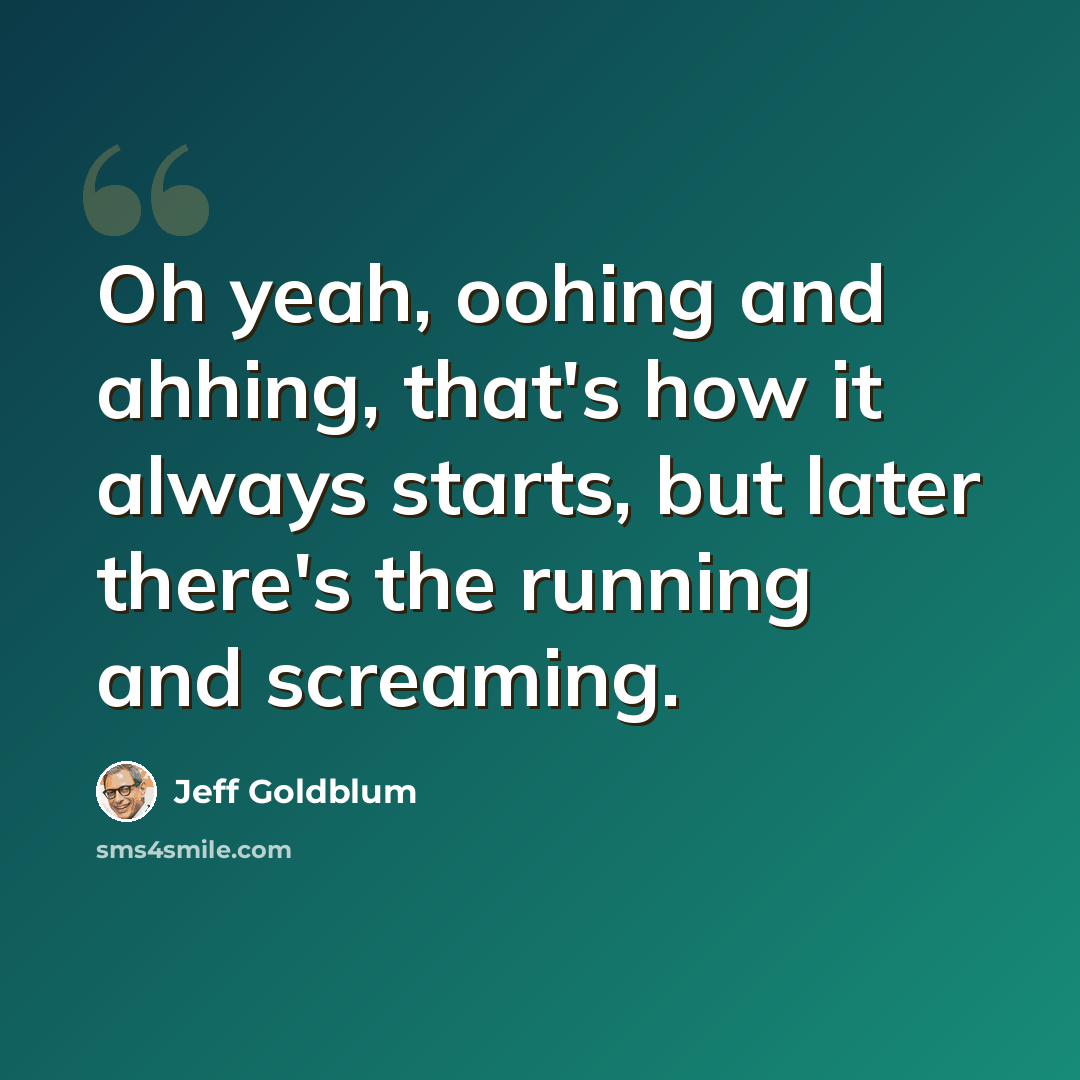 “Oh yeah, oohing and ahhing, that's how it always starts, but later there's the running and screaming.” quote by Jeff Goldblum
