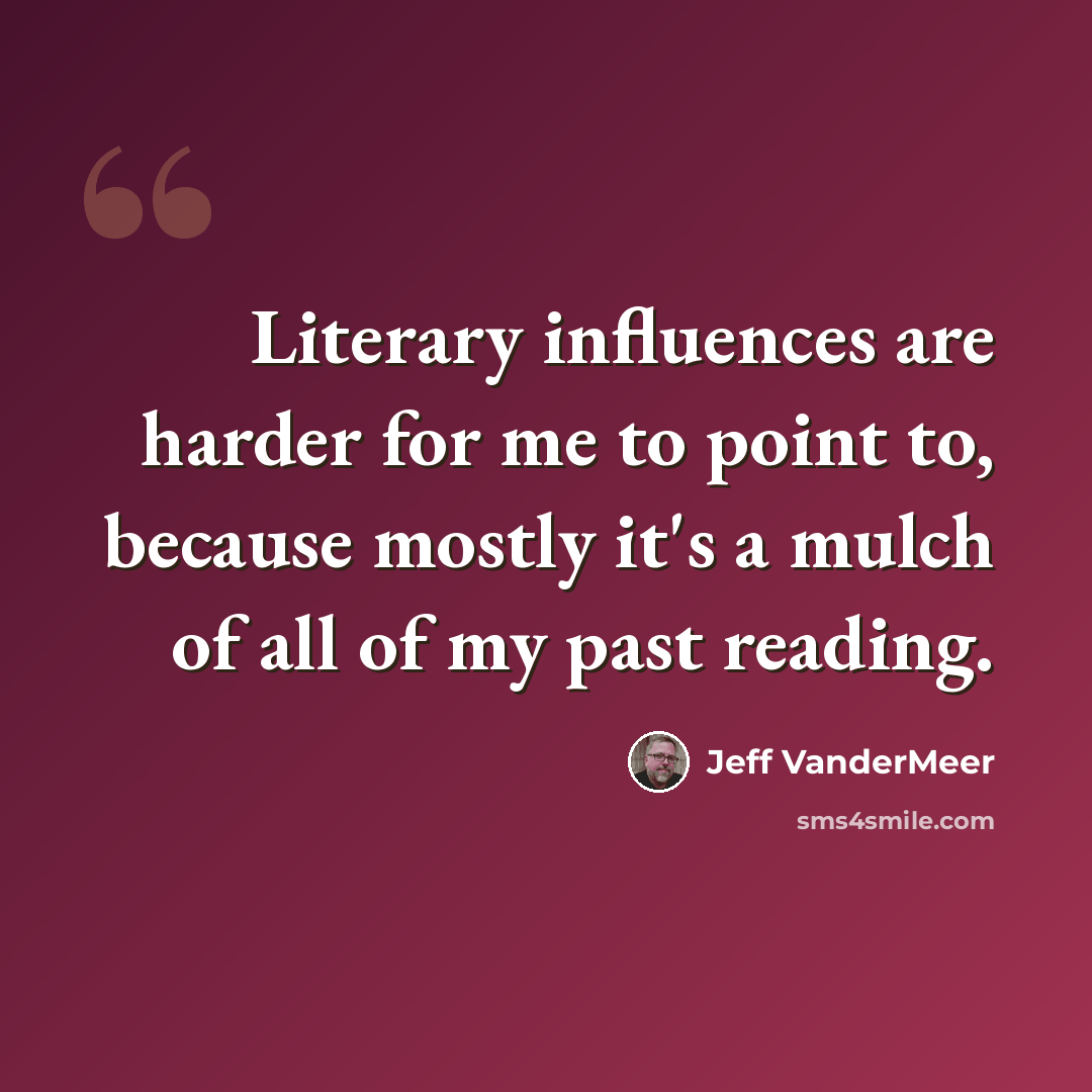 “Literary influences are harder for me to point to, because mostly it's a mulch of all of my past reading.” quote by Jeff VanderMeer