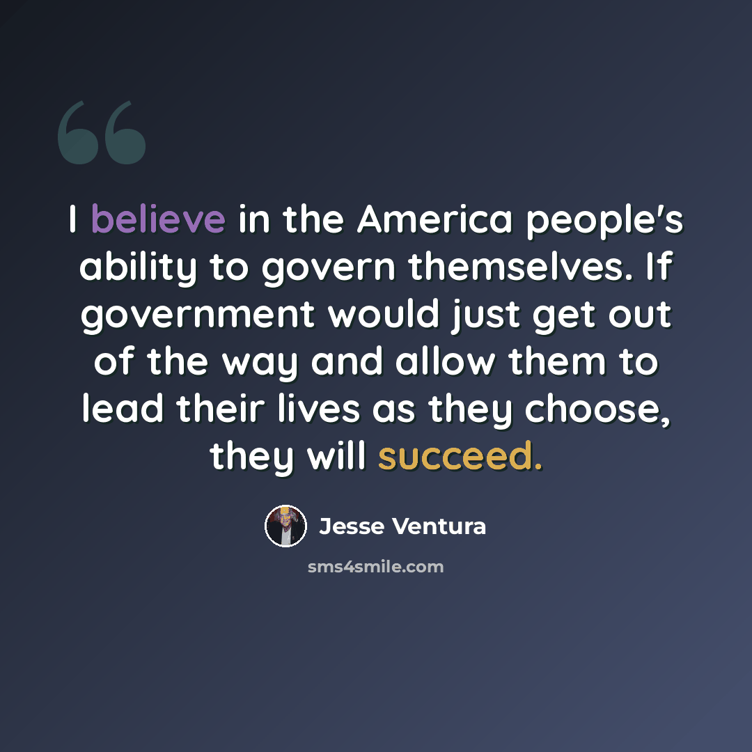 “I believe in the America people's ability to govern themselves. If government would just get out of the way and allow them to lead their lives as they choose, they will succeed.” quote by Jesse Ventura