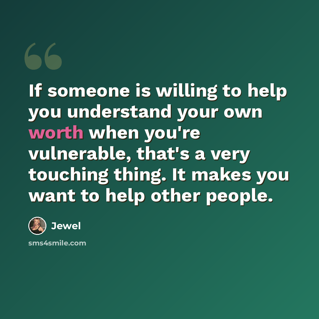 “If someone is willing to help you understand your own worth when you're vulnerable, that's a very touching thing. It makes you want to help other people.” quote by Jewel
