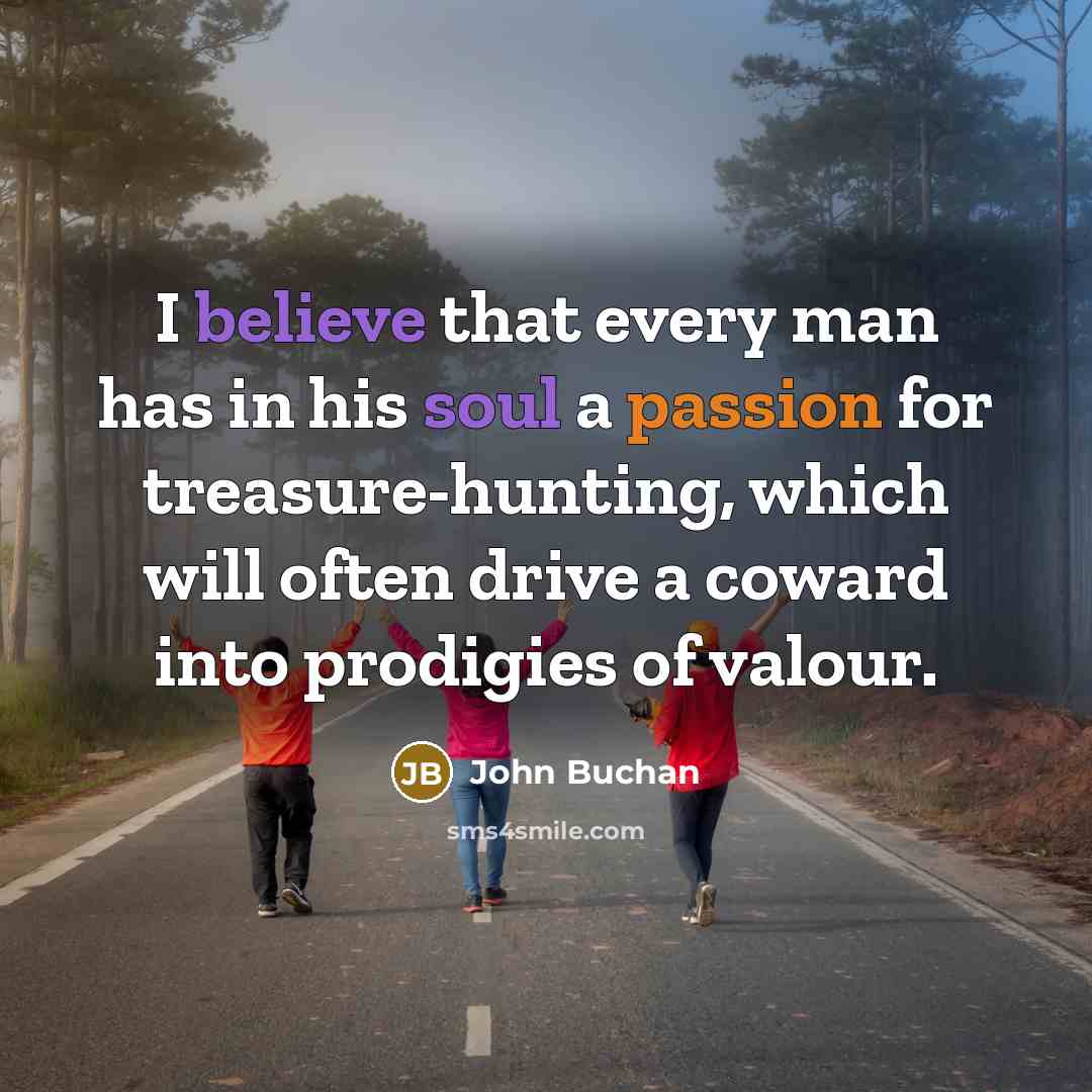 “I believe that every man has in his soul a passion for treasure-hunting, which will often drive a coward into prodigies of valour.” quote by John Buchan