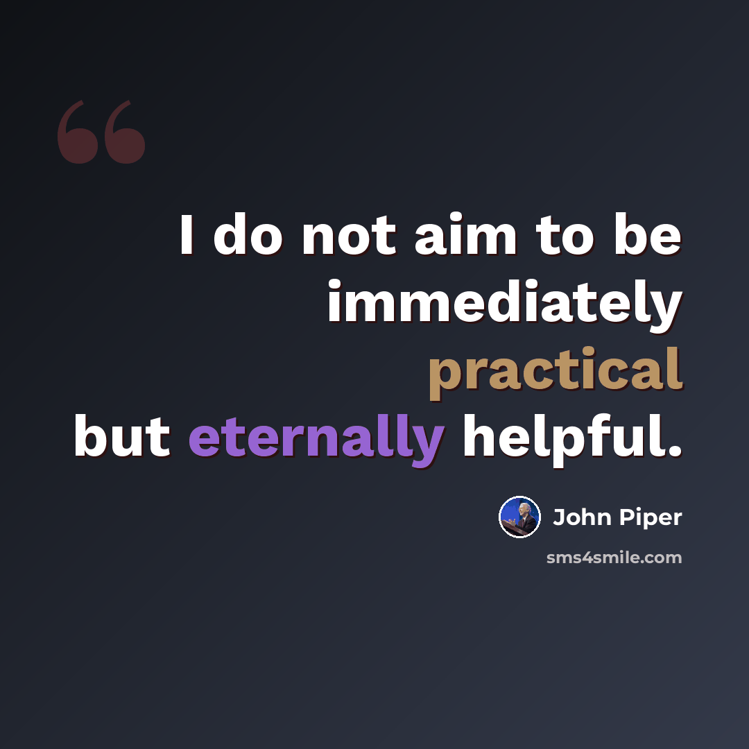“I do not aim to be immediately practical but eternally helpful.” quote by John Piper