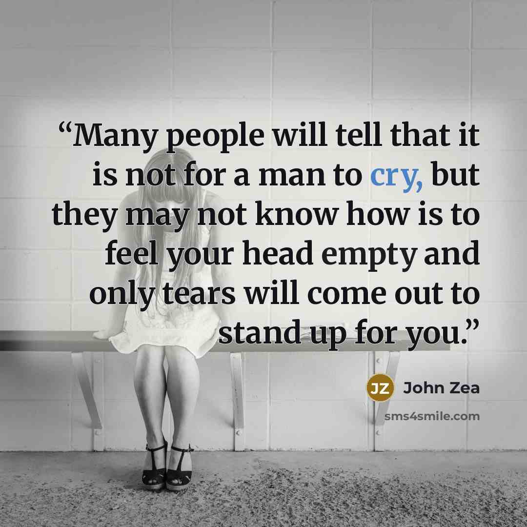 “Many people will tell that it is not for a man to cry, but they may not know how is to feel your head empty and only tears will come out to stand up for you.” quote by John Zea
