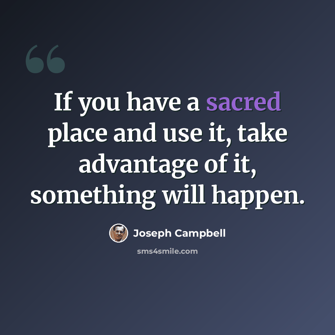 “If you have a sacred place and use it, take advantage of it, something will happen.” quote by Joseph Campbell