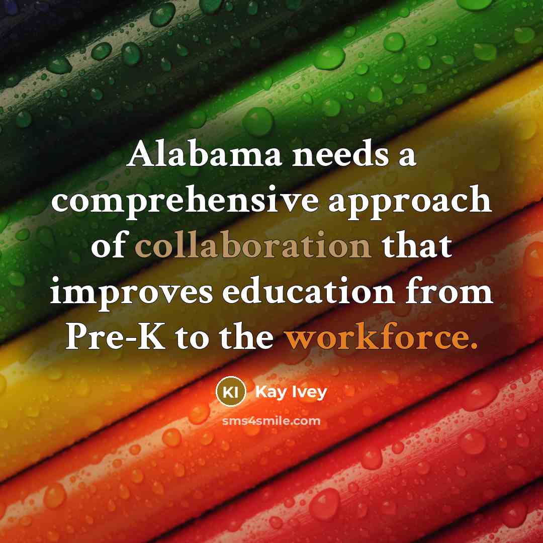 “Alabama needs a comprehensive approach of collaboration that improves education from Pre-K to the workforce.” quote by Kay Ivey