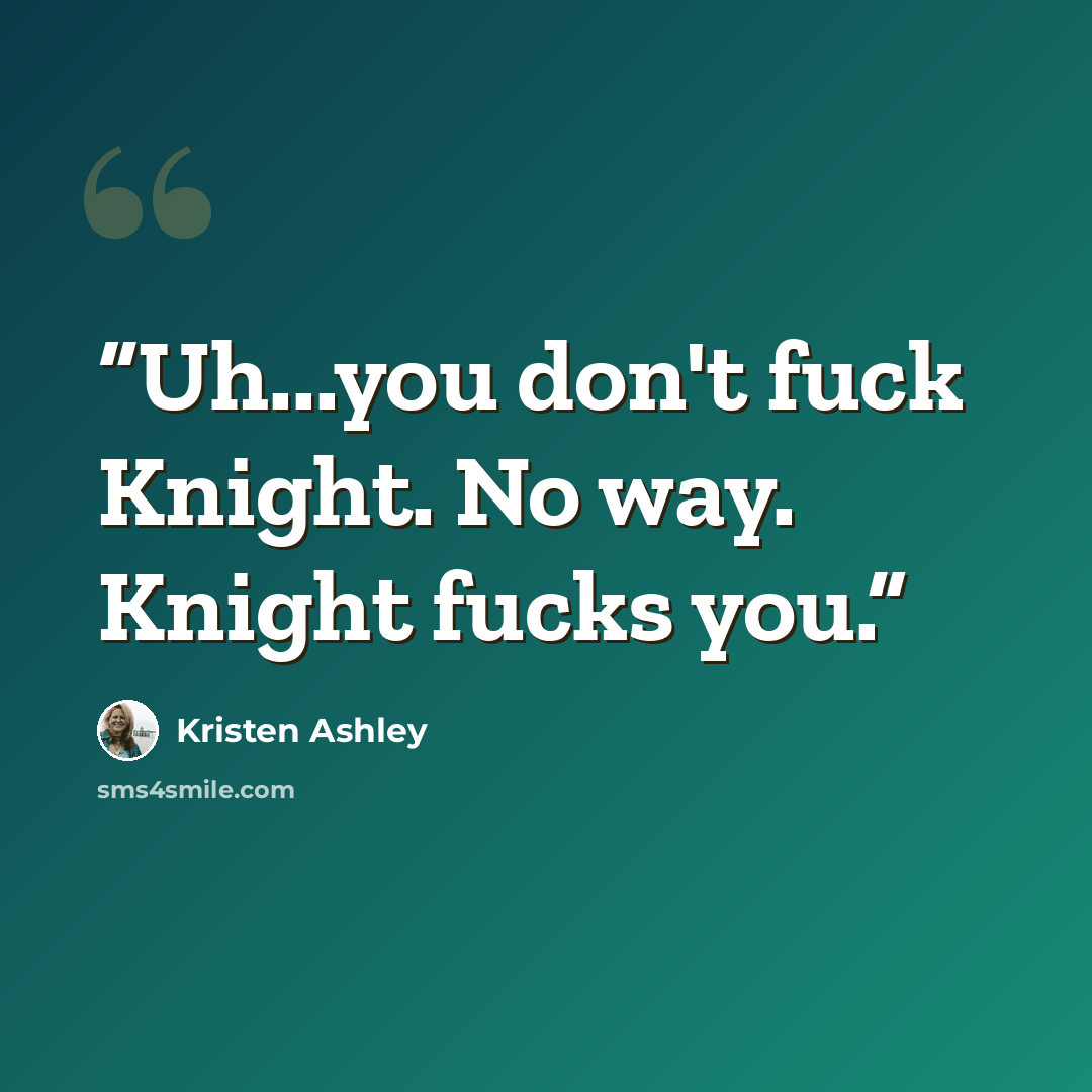 “Uh...you don't fuck Knight. No way. Knight fucks you.” quote by Kristen Ashley