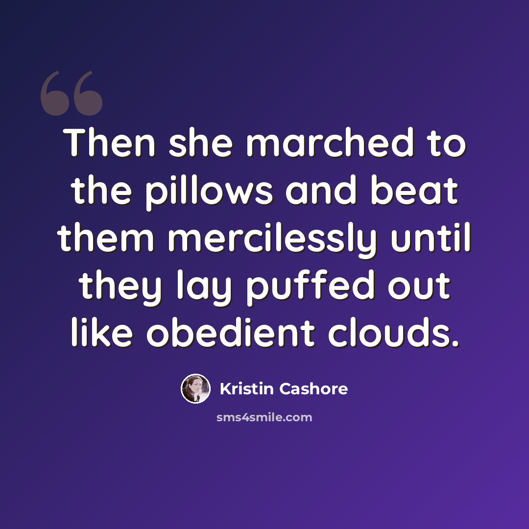 “Then she marched to the pillows and beat them mercilessly until they lay puffed out like obedient clouds.” quote by Kristin Cashore