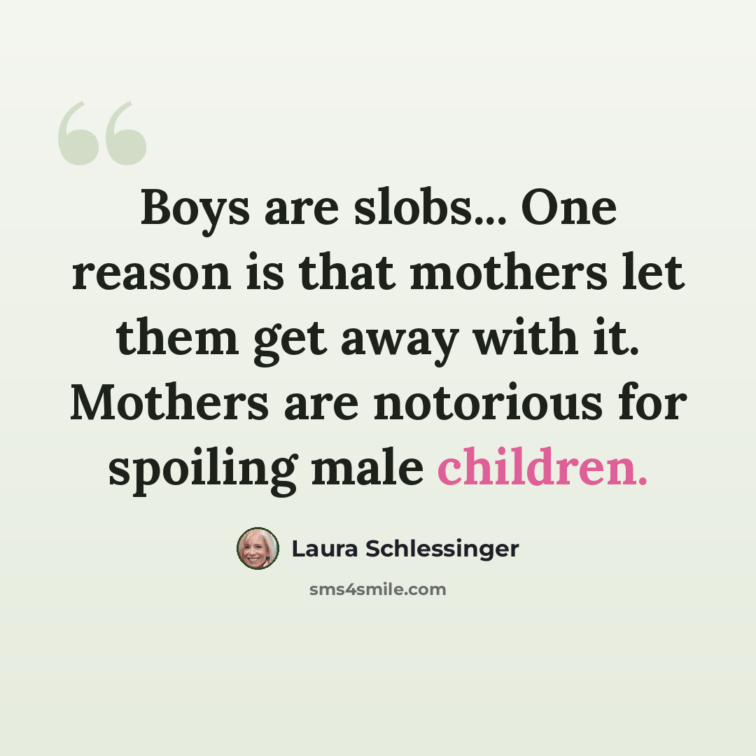 “Boys are slobs... One reason is that mothers let them get away with it. Mothers are notorious for spoiling male children.” quote by Laura Schlessinger