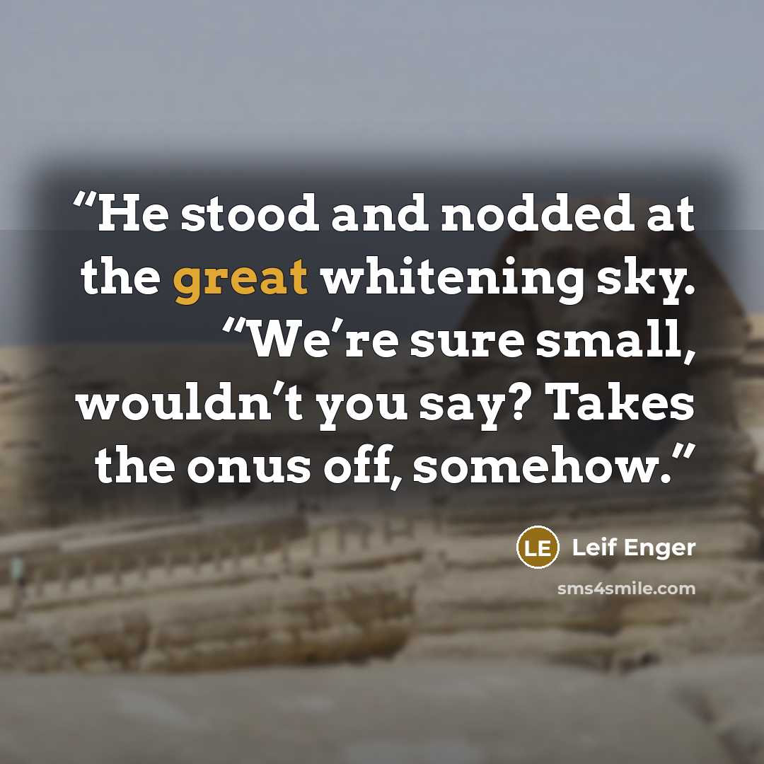 “He stood and nodded at the great whitening sky. “We’re sure small, wouldn’t you say? Takes the onus off, somehow.” quote by Leif Enger
